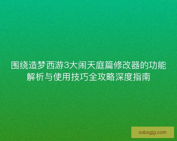 围绕造梦西游3大闹天庭篇修改器的功能解析与使用技巧全攻略深度指南