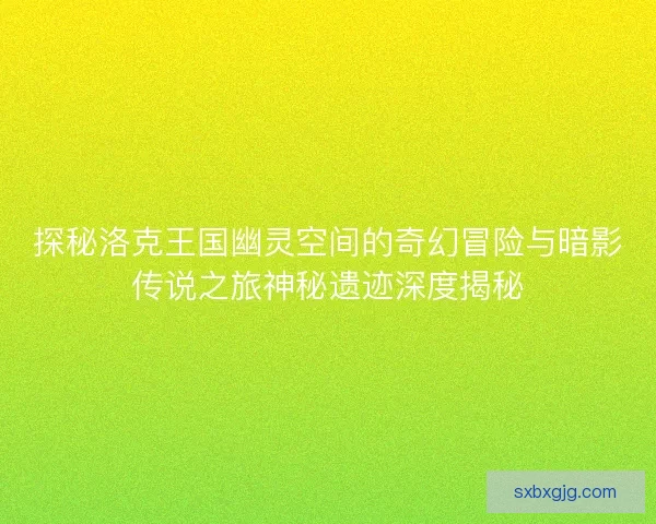 探秘洛克王国幽灵空间的奇幻冒险与暗影传说之旅神秘遗迹深度揭秘
