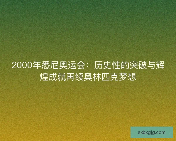 2000年悉尼奥运会：历史性的突破与辉煌成就再续奥林匹克梦想