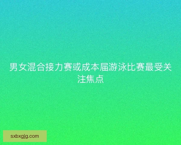 男女混合接力赛或成本届游泳比赛最受关注焦点