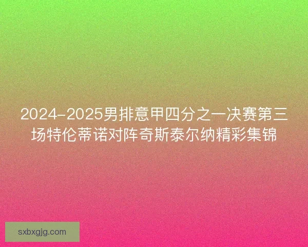 2024-2025男排意甲四分之一决赛第三场特伦蒂诺对阵奇斯泰尔纳精彩集锦