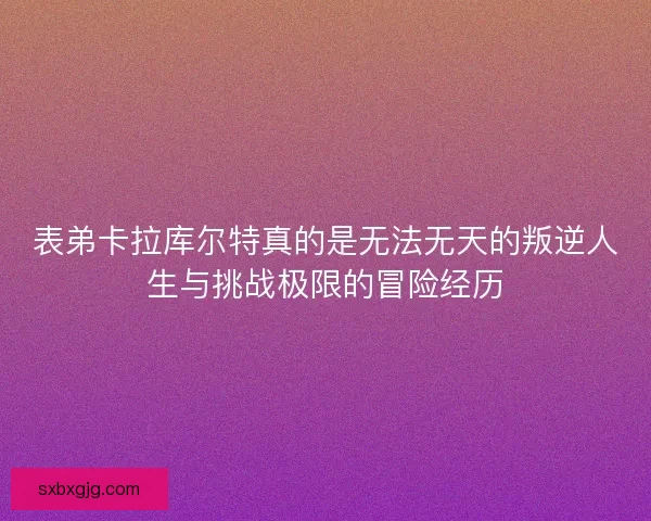 表弟卡拉库尔特真的是无法无天的叛逆人生与挑战极限的冒险经历