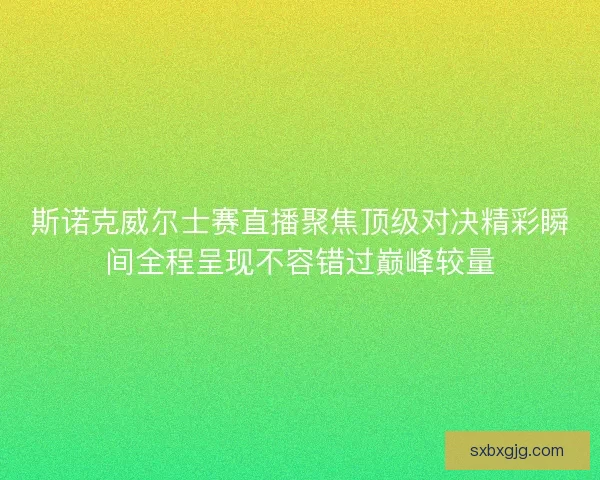 斯诺克威尔士赛直播聚焦顶级对决精彩瞬间全程呈现不容错过巅峰较量
