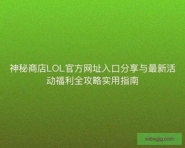 神秘商店LOL官方网址入口分享与最新活动福利全攻略实用指南