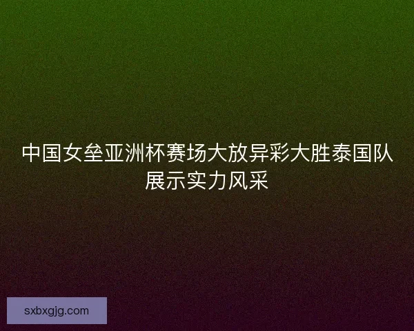 中国女垒亚洲杯赛场大放异彩大胜泰国队展示实力风采