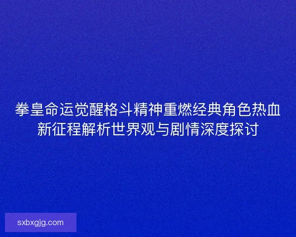 拳皇命运觉醒格斗精神重燃经典角色热血新征程解析世界观与剧情深度探讨