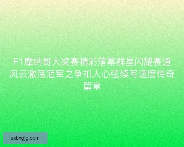 F1摩纳哥大奖赛精彩落幕群星闪耀赛道风云激荡冠军之争扣人心弦续写速度传奇篇章